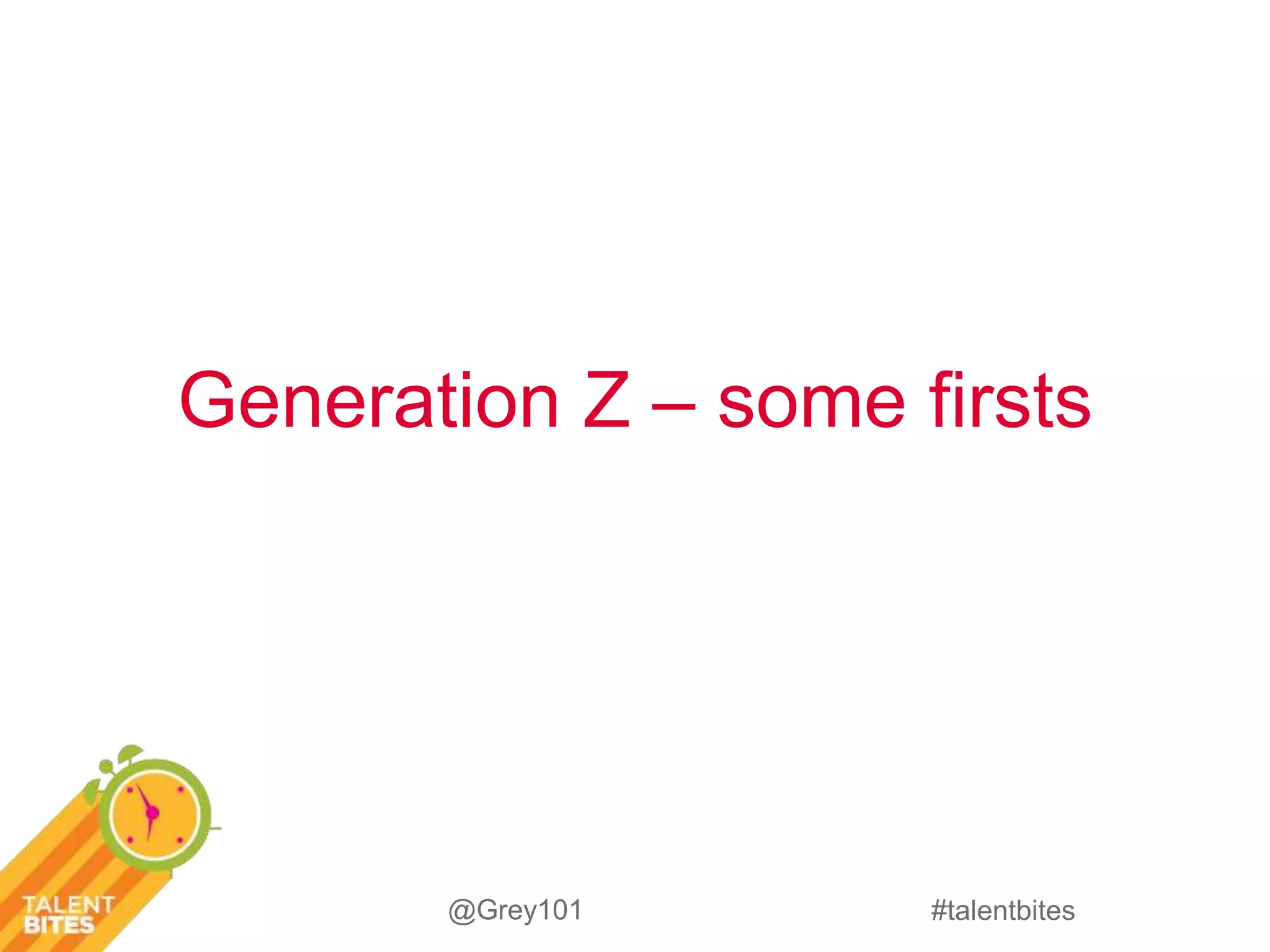 Generation Z – some firsts 
#talentbites 
@Grey101 
 
