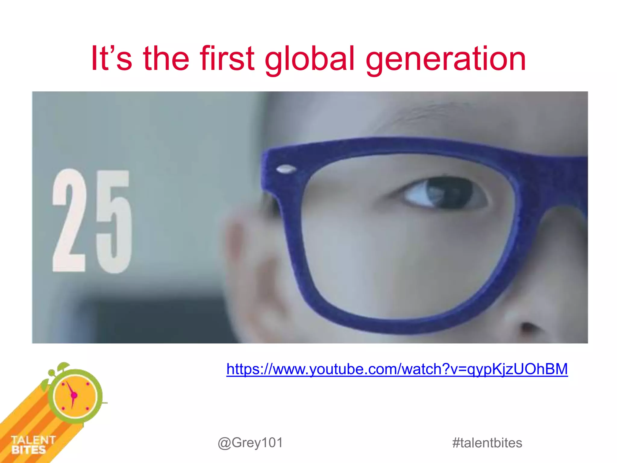 It’s the first global generation 
https://www.youtube.com/watch?v=qypKjzUOhBM 
#talentbites 
@Grey101 
 