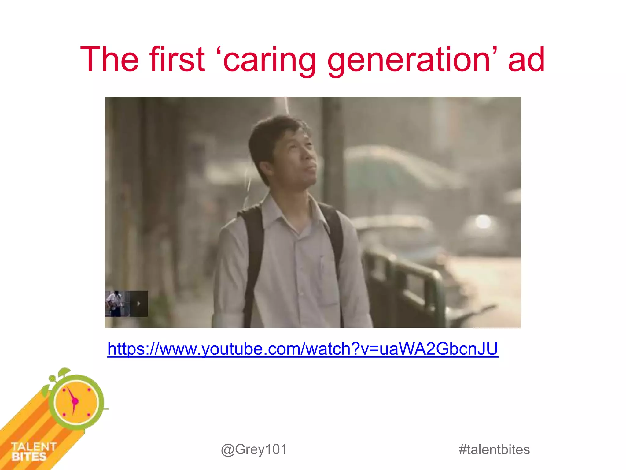 The first ‘caring generation’ ad 
https://www.youtube.com/watch?v=uaWA2GbcnJU 
#talentbites 
@Grey101 
 
