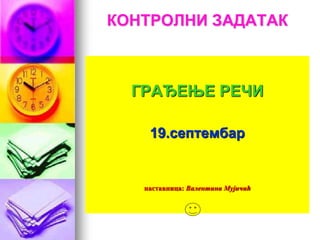 КОНТРОЛНИ ЗАДАТАК
ГРАЂЕЊЕ РЕЧИ
19.септембар
наставница: Валентина Мујичић
 