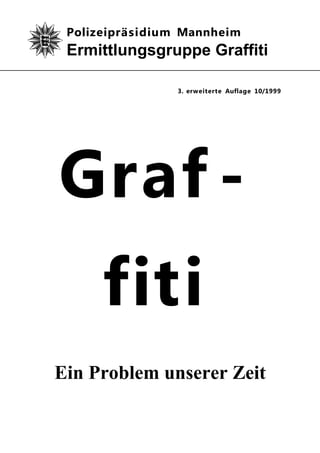 Polizeipräsidium Mannheim
 Ermittlungsgruppe Graffiti

                3. erweiterte Auflage 10/1999




Graf -
      fiti
Ein Problem unserer Zeit
 