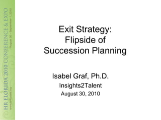 Exit Strategy:
    Flipside of
Succession Planning

 Isabel Graf, Ph.D.
   Insights2Talent
   August 30, 2010
 