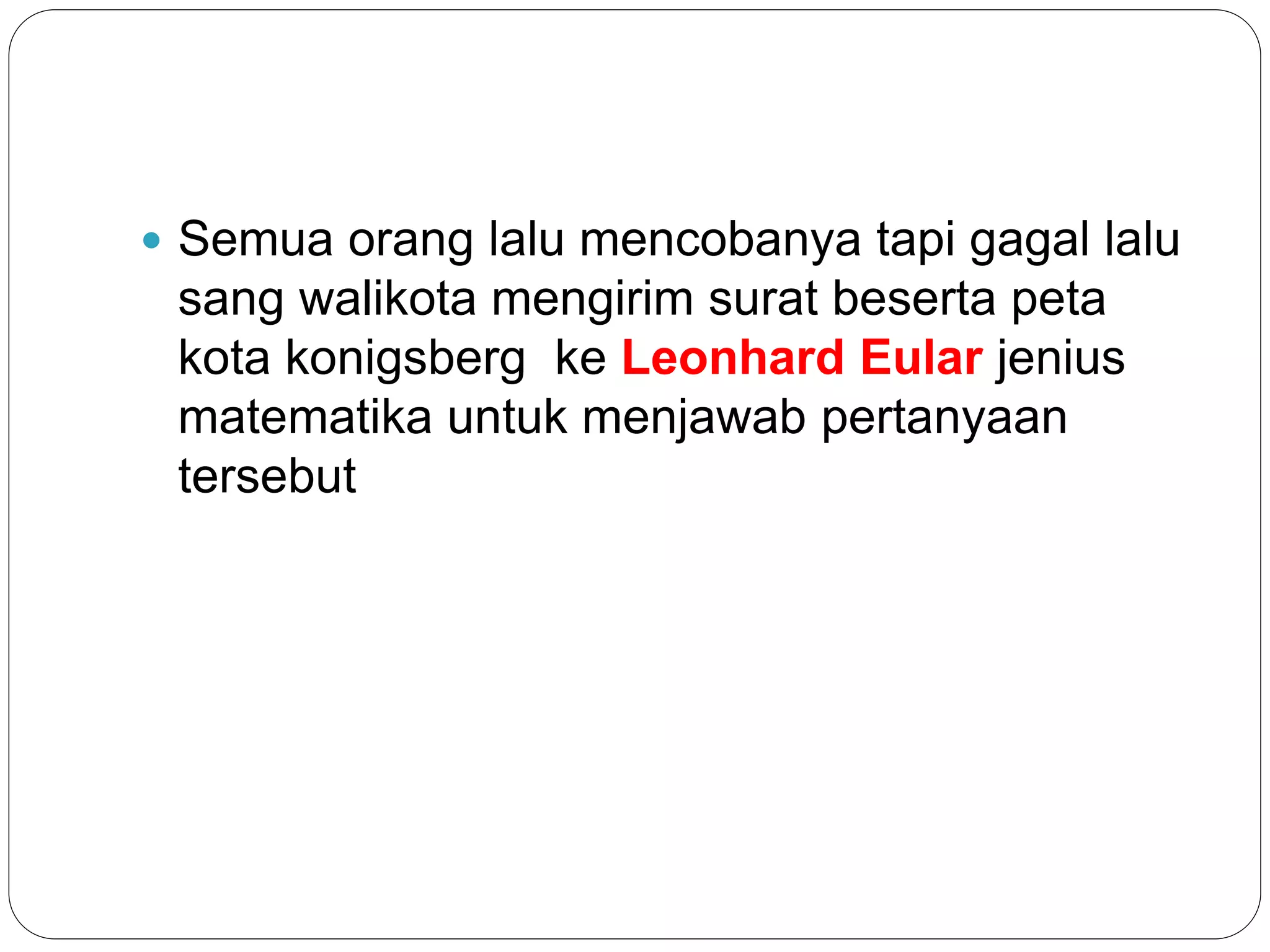  Semua orang lalu mencobanya tapi gagal lalu
sang walikota mengirim surat beserta peta
kota konigsberg ke Leonhard Eular jenius
matematika untuk menjawab pertanyaan
tersebut
 