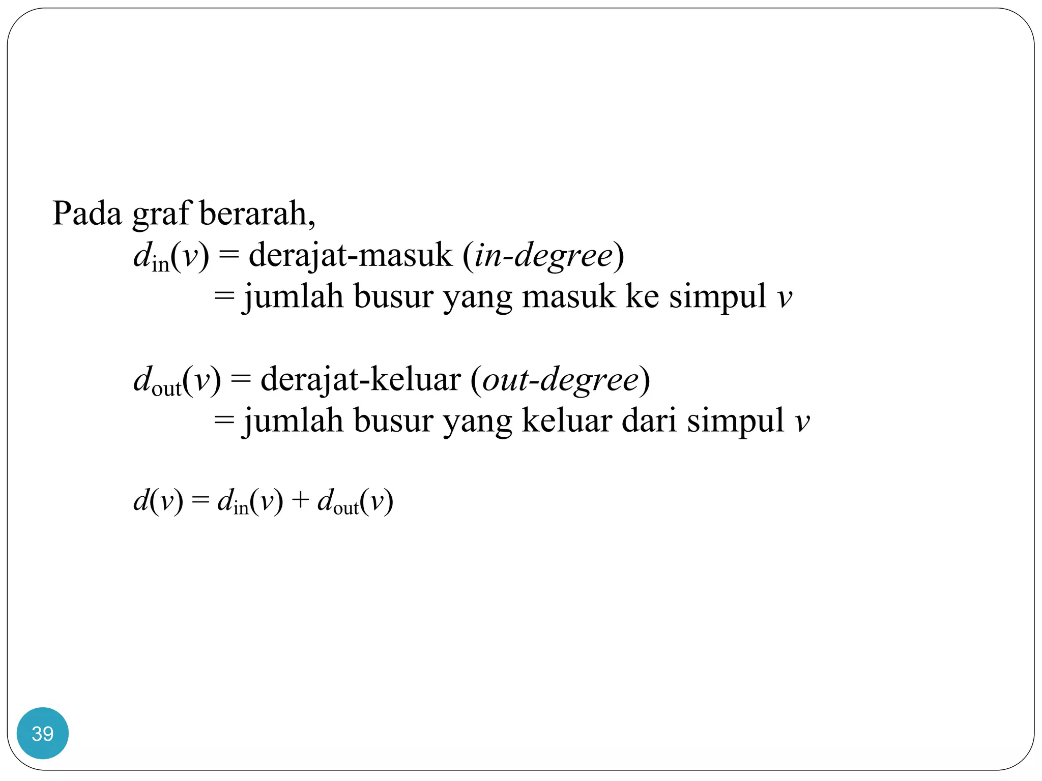 39
Pada graf berarah,
din(v) = derajat-masuk (in-degree)
= jumlah busur yang masuk ke simpul v
dout(v) = derajat-keluar (out-degree)
= jumlah busur yang keluar dari simpul v
d(v) = din(v) + dout(v)
 