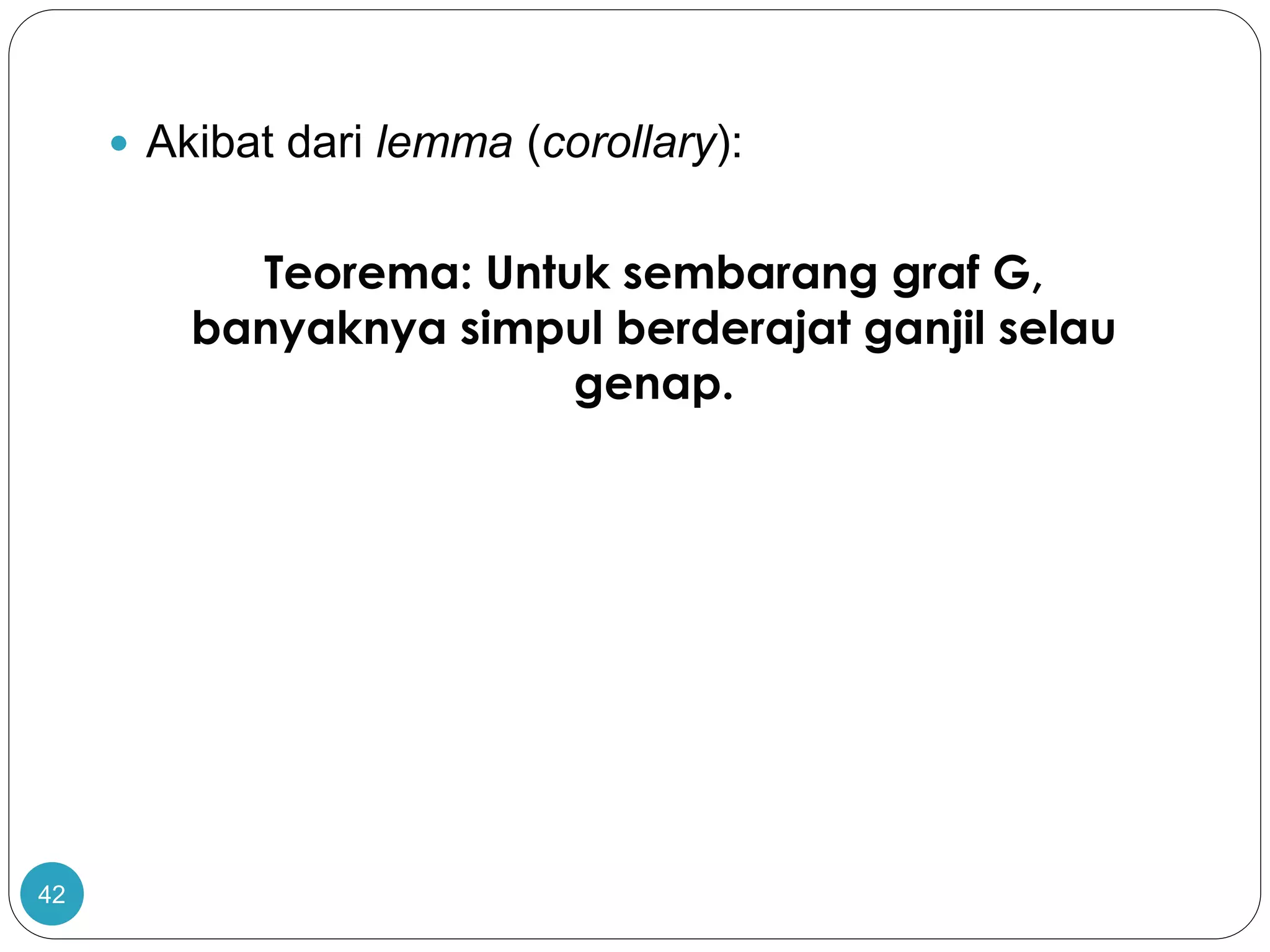 42
 Akibat dari lemma (corollary):
Teorema: Untuk sembarang graf G,
banyaknya simpul berderajat ganjil selau
genap.
 