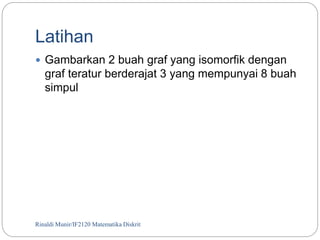 Latihan 
 Gambarkan 2 buah graf yang isomorfik dengan 
graf teratur berderajat 3 yang mempunyai 8 buah 
simpul 
Rinaldi Munir/65 IF2120 Matematika Diskrit 
 