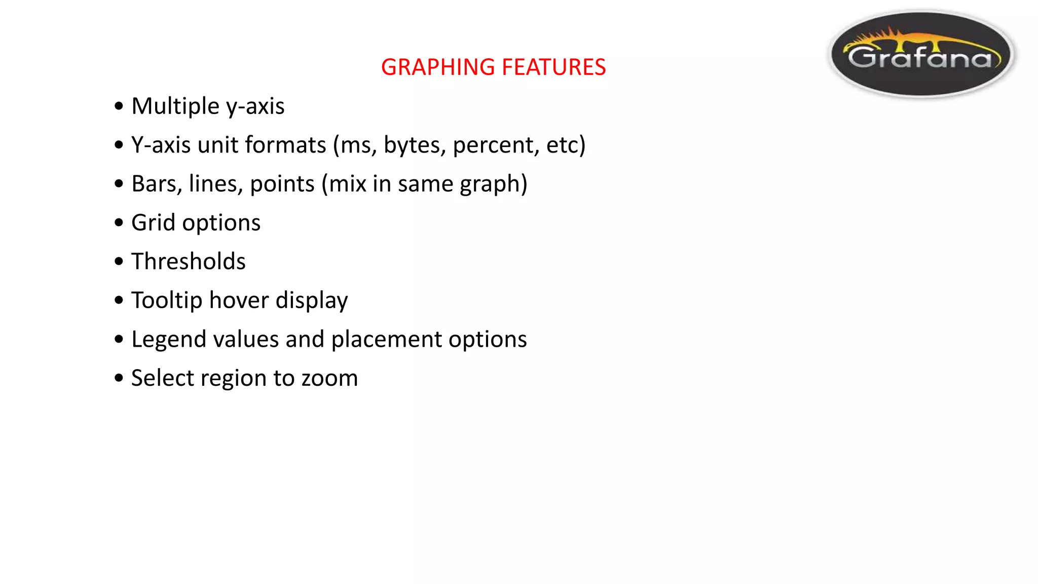GRAPHING FEATURES
• Multiple y-axis
• Y-axis unit formats (ms, bytes, percent, etc)
• Bars, lines, points (mix in same graph)
• Grid options
• Thresholds
• Tooltip hover display
• Legend values and placement options
• Select region to zoom
 