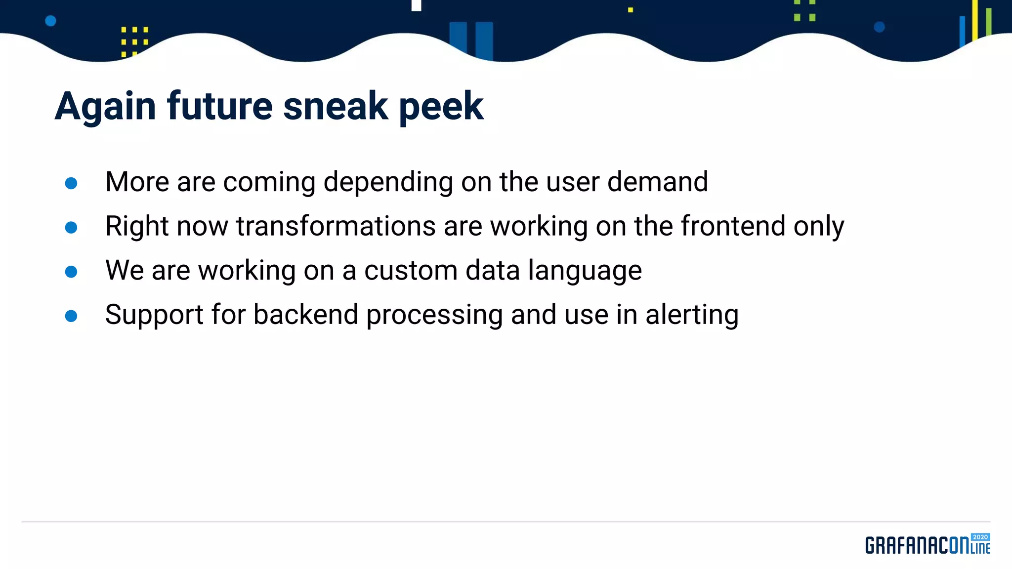 ● More are coming depending on the user demand
● Right now transformations are working on the frontend only
● We are working on a custom data language
● Support for backend processing and use in alerting
Again future sneak peek
 