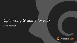 Optimizing Grafana for Flux
Matt Toback
 