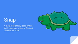 Snap
A story of telemetry, data, python
And references to Jason Dixon at
GrafanaCon 2016
 