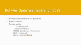 But why OpenTelemetry and not Y?
- Semantic conventions for metadata
- Open standard
- Supported by :
- 300+ companies
- 2...