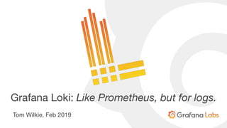 Grafana Loki: Like Prometheus, but for logs.
Tom Wilkie, Feb 2019
 