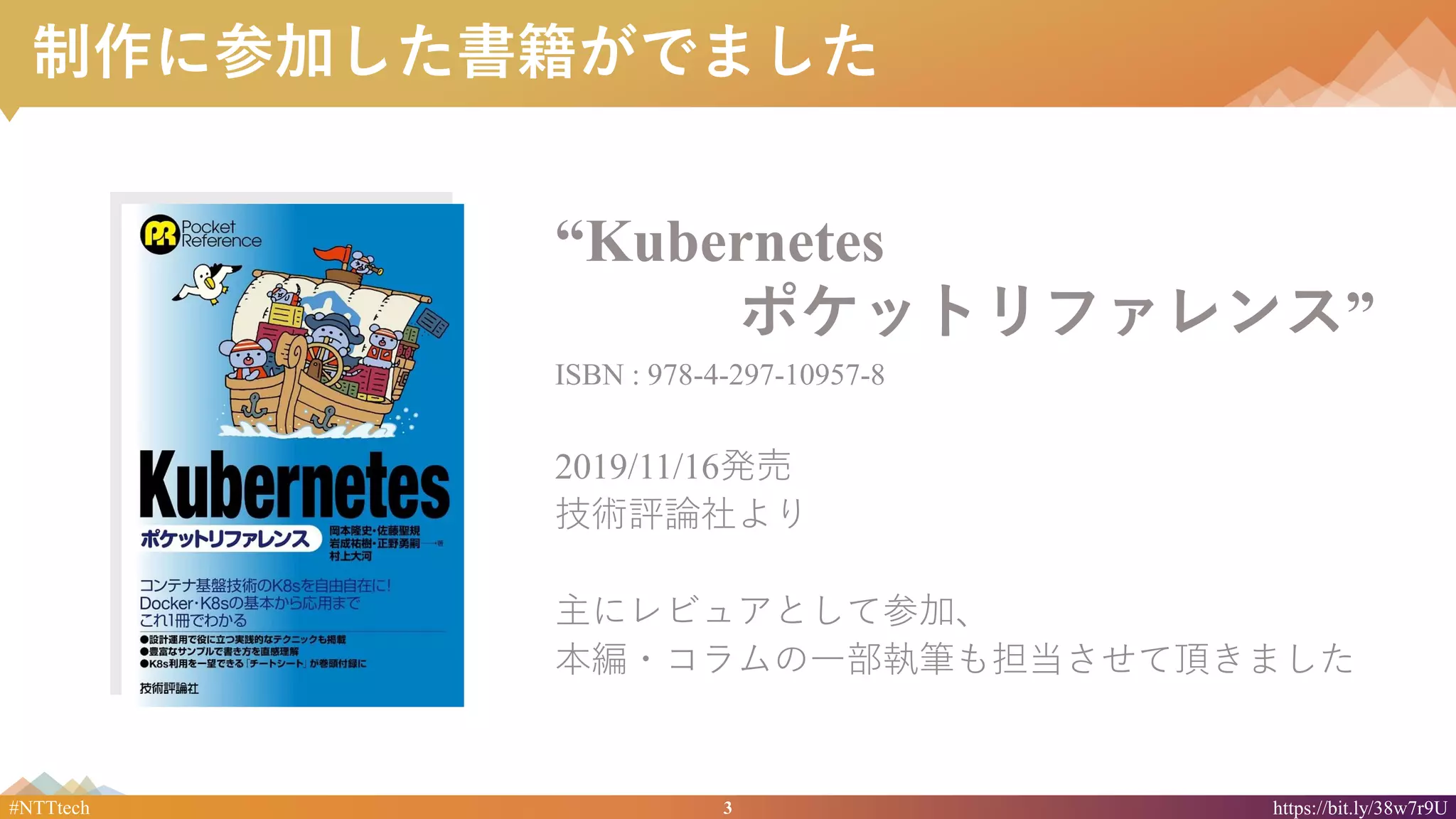 3#NTTtech https://bit.ly/38w7r9U
制作に参加した書籍がでました
“Kubernetes
ポケットリファレンス”
ISBN : 978-4-297-10957-8
2019/11/16発売
技術評論社より
主にレビュアとして参加、
本編・コラムの一部執筆も担当させて頂きました
 