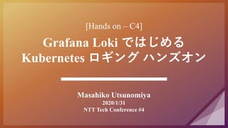 [Hands on C C4]
Grafana Loki ǤϤ
Kubernetes  ϥ󥺥
Masahiko Utsunomiya
2020/1/31
NTT Tech Conference #4
 