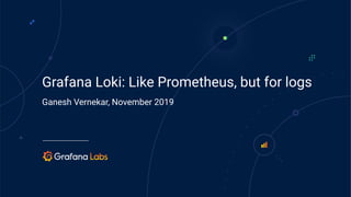 Grafana Loki: Like Prometheus, but for logs
Ganesh Vernekar, November 2019
 
