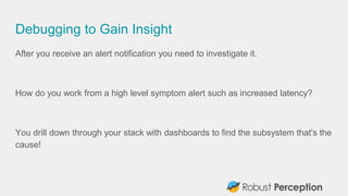 Debugging to Gain Insight
After you receive an alert notification you need to investigate it.
How do you work from a high level symptom alert such as increased latency?
You drill down through your stack with dashboards to find the subsystem that's the
cause!
 