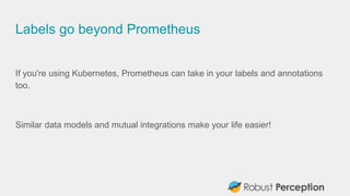 Labels go beyond Prometheus
If you're using Kubernetes, Prometheus can take in your labels and annotations
too.
Similar data models and mutual integrations make your life easier!
 