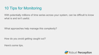 10 Tips for Monitoring
With potentially millions of time series across your system, can be difficult to know
what is and isn't useful.
What approaches help manage this complexity?
How do you avoid getting caught out?
Here's some tips.
 