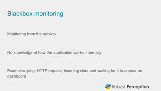 Blackbox monitoring
Monitoring from the outside
No knowledge of how the application works internally
Examples: ping, HTTP request, inserting data and waiting for it to appear on
dashboard
 