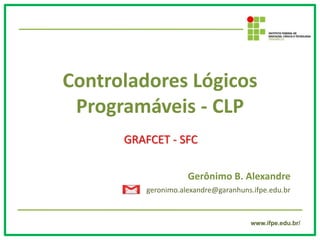 www.ifpe.edu.br/
Controladores Lógicos
Programáveis - CLP
GRAFCET - SFC
Gerônimo B. Alexandre
geronimo.alexandre@garanhuns.ifpe.edu.br
 