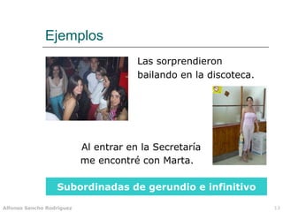 Ejemplos me encontré con Marta. Las sorprendieron Subordinadas de gerundio e infinitivo Al entrar en la Secretaría bailando en la discoteca. 