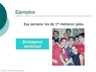 Ejemplos

                       Esa semana los de 1º metieron jaleo.




                      Sintagma
                       nominal




Alfonso Sancho Rodríguez                                      9
 