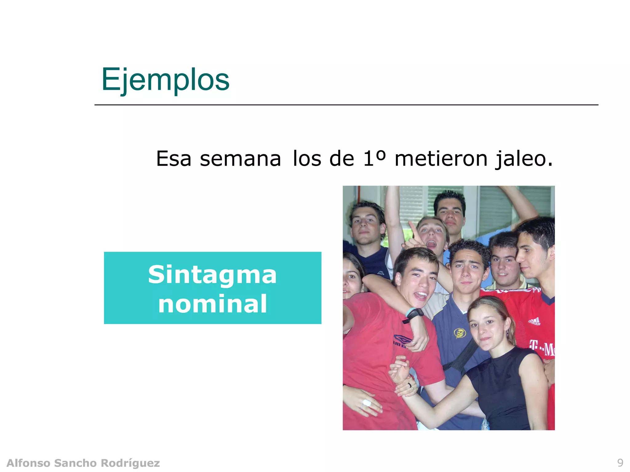 Ejemplos

                       Esa semana los de 1º metieron jaleo.




                      Sintagma
                       nominal




Alfonso Sancho Rodríguez                                      9
 