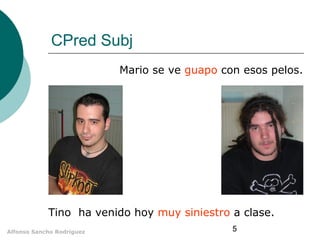 5Alfonso Sancho Rodríguez
CPred Subj
Mario se ve guapo con esos pelos.
Tino ha venido hoy muy siniestro a clase.
 