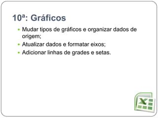 10ª: Gráficos
  Mudar tipos de gráficos e organizar dados de
   origem;
  Atualizar dados e formatar eixos;
  Adicionar linhas de grades e setas.
 