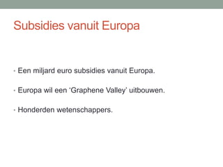 Subsidies vanuit Europa
• Een miljard euro subsidies vanuit Europa.
• Europa wil een ‘Graphene Valley’ uitbouwen.
• Honderden wetenschappers.
 