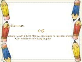 
Reference:
Almario, V. (2014) KWF Manwal sa Masinop na Pagsulat. Quezon
City. Komisyon sa Wikang Filipino
 