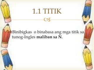
Binibigkas o binabasa ang mga titik sa
tunog-Ingles maliban sa Ň.
1.1 TITIK
 