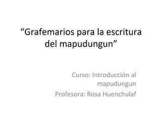 “ Grafemarios para la escritura del mapudungun” Curso: Introducción al mapudungun Profesora: Rosa Huenchulaf 