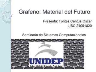 Grafeno: Material del Futuro
             Presenta: Fontes Cantúa Oscar
                            LISC 24091020

 Seminario de Sistemas Computacionales
 