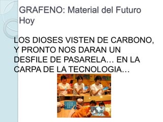GRAFENO: Material del Futuro
 Hoy

LOS DIOSES VISTEN DE CARBONO,
Y PRONTO NOS DARAN UN
DESFILE DE PASARELA… EN LA
CARPA DE LA TECNOLOGIA…
 