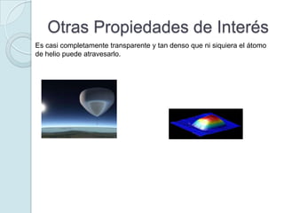 Otras Propiedades de Interés
Es casi completamente transparente y tan denso que ni siquiera el átomo
de helio puede atravesarlo.
 