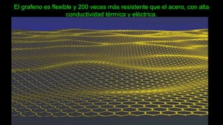 El grafeno es flexible y 200 veces más resistente que el acero, con alta
conductividad térmica y eléctrica.
 