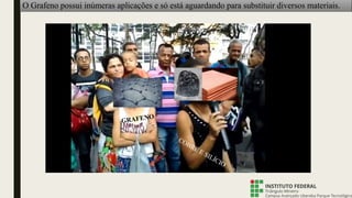 O Grafeno possui inúmeras aplicações e só está aguardando para substituir diversos materiais.
 