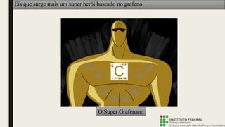 Eis que surge mais um super herói baseado no grafeno.
O Super Grafenano
 