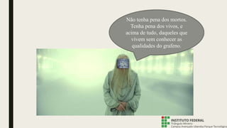 Não tenha pena dos mortos.
Tenha pena dos vivos, e
acima de tudo, daqueles que
vivem sem conhecer as
qualidades do grafeno.
 