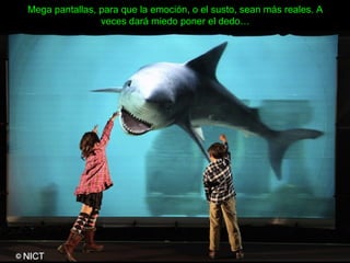 Mega pantallas, para que la emoción, o el susto, sean más reales. A
veces dará miedo poner el dedo…
 