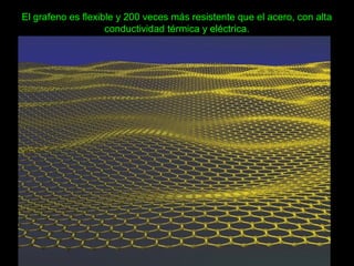 El grafeno es flexible y 200 veces más resistente que el acero, con alta
conductividad térmica y eléctrica.
 