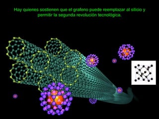 Hay quienes sostienen que el grafeno puede reemplazar al silicio y
permitir la segunda revolución tecnológica.
 