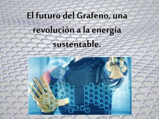 El futuro del Grafeno, una
revolución a laenergía
sustentable.
 