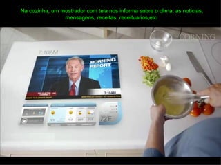 Na cozinha, um mostrador com tela nos informa sobre o clima, as noticias,
                mensagens, receitas, receituarios,etc
 