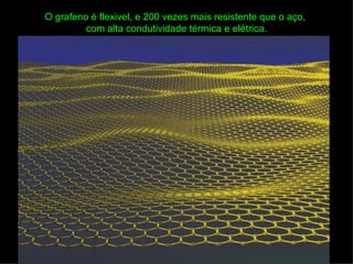 O grafeno é flexivel, e 200 vezes mais resistente que o aço,
         com alta condutividade térmica e elétrica.
 
