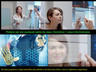 Podera ser em qualquer parte da casa. Domótica = casa informatizada
Se pode programar a rega automática das plantas e do lavar dos pratos, como a vigilancia e segurança.
 