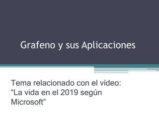 Grafeno y sus Aplicaciones
Tema relacionado con el vídeo:
“La vida en el 2019 según
Microsoft”
 