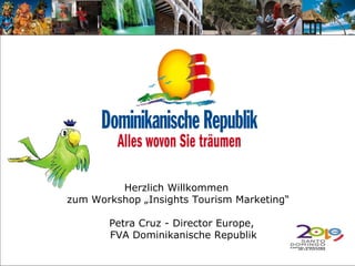 Herzlich Willkommen  zum Workshop „Insights Tourism Marketing“ Petra Cruz - Director Europe,  FVA Dominikanische Republik 
