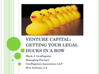 RAISING ANGEL & VENTURE CAPITAL: GETTING YOUR LEGAL DUCKS IN A ROW Mark J. Graffagnini Managing Partner Graffagnini+Associates, LLP New Orleans, LA 